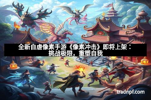 全新自虐像素手游《像素冲击》即将上架：挑战极限，重塑自我