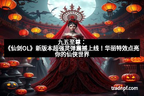 九五至尊：《仙剑OL》新版本超强灵弹震撼上线！华丽特效点亮你的仙侠世界